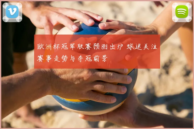 欧洲杯冠军联赛预测出炉 球迷关注赛事走势与夺冠前景