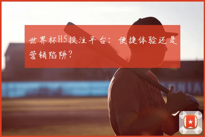 世界杯H5投注平台：便捷体验还是营销陷阱？