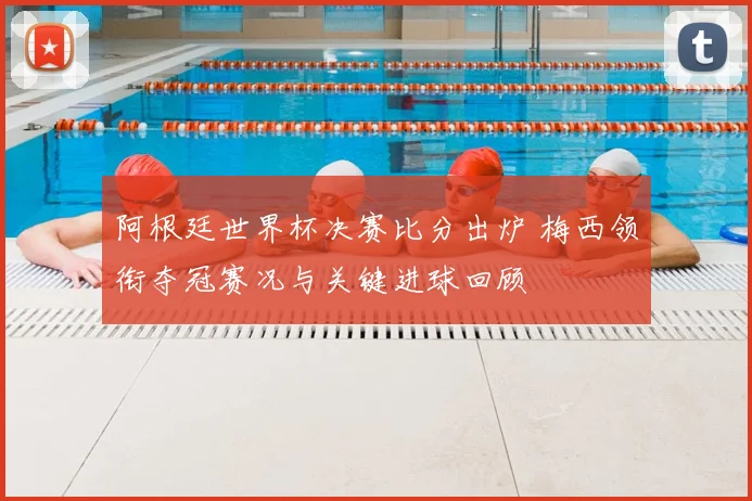 阿根廷世界杯决赛比分出炉 梅西领衔夺冠赛况与关键进球回顾