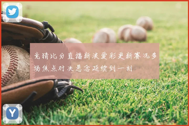 竞猜比分直播新浪爱彩更新赛况多场焦点对决悬念延续到一刻