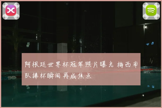 阿根廷世界杯冠军照片曝光 梅西率队捧杯瞬间再成焦点