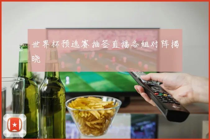 世界杯预选赛抽签直播各组对阵揭晓