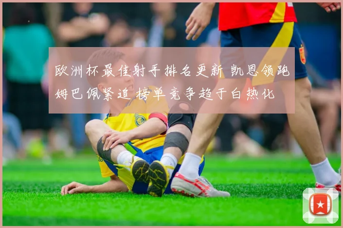 欧洲杯最佳射手排名更新 凯恩领跑姆巴佩紧追 榜单竞争趋于白热化