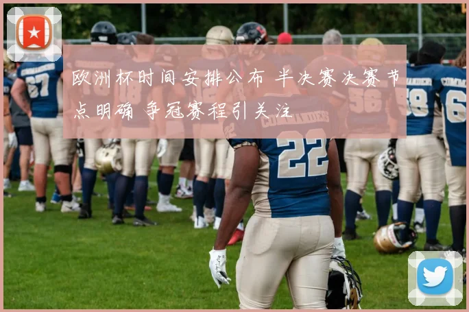 欧洲杯时间安排公布 半决赛决赛节点明确 争冠赛程引关注