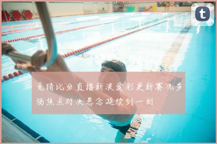 竞猜比分直播新浪爱彩更新赛况多场焦点对决悬念延续到一刻