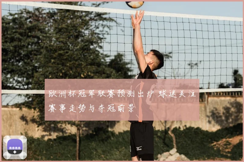 欧洲杯冠军联赛预测出炉 球迷关注赛事走势与夺冠前景
