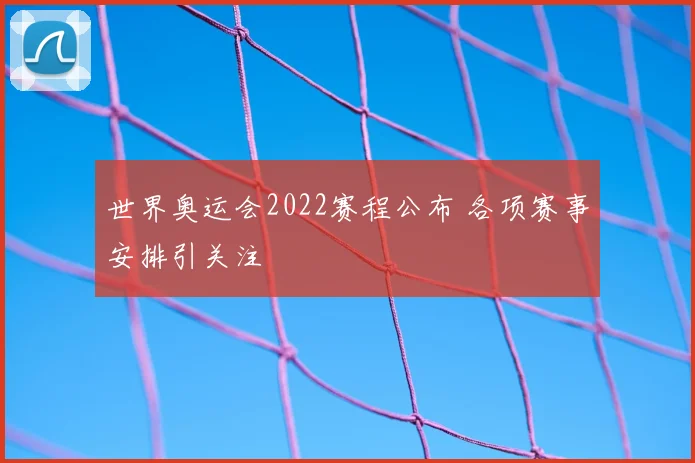 世界奥运会2022赛程公布 各项赛事安排引关注