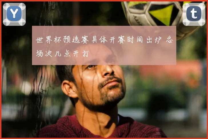 世界杯预选赛具体开赛时间出炉 各场次几点开打