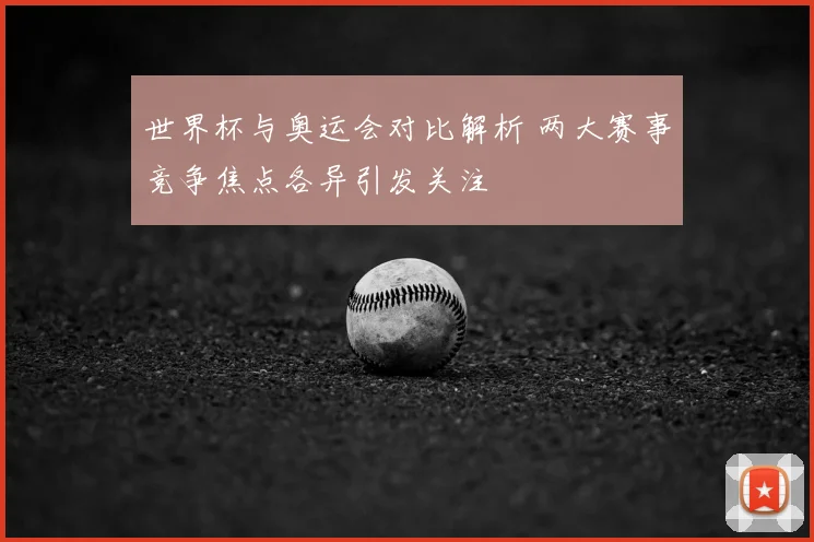 世界杯与奥运会对比解析 两大赛事竞争焦点各异引发关注