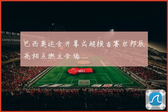 巴西奥运会开幕式超模吉赛尔邦辰亮相点燃主会场