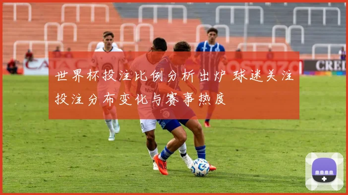 世界杯投注比例分析出炉 球迷关注投注分布变化与赛事热度