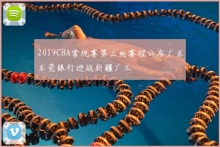 2019CBA常规赛第三轮赛程公布广东东莞银行迎战新疆广汇