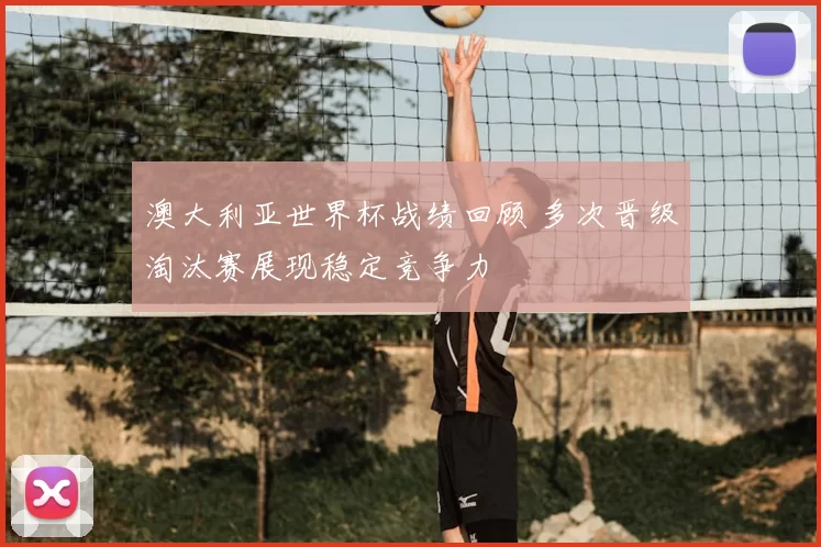 澳大利亚世界杯战绩回顾 多次晋级淘汰赛展现稳定竞争力