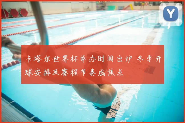 卡塔尔世界杯举办时间出炉 冬季开球安排及赛程节奏成焦点