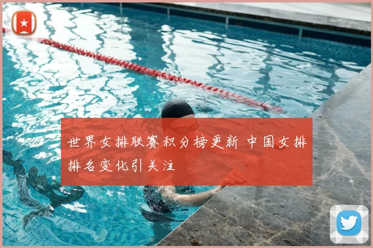 世界女排联赛积分榜更新 中国女排排名变化引关注