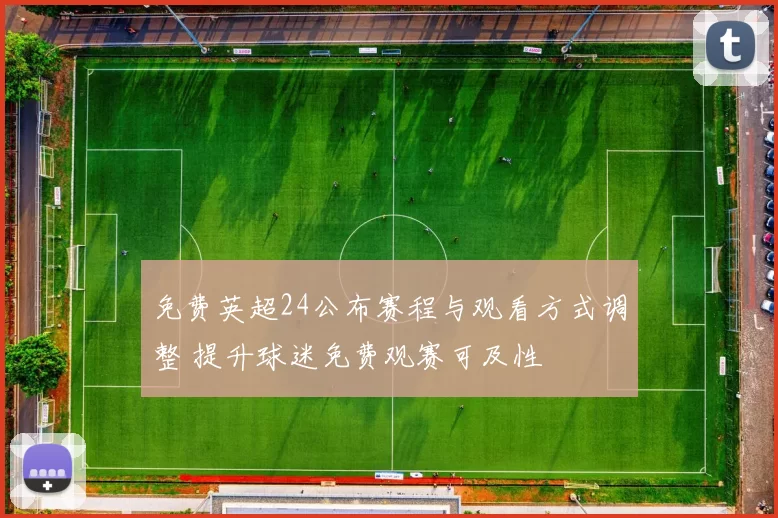 免费英超24公布赛程与观看方式调整 提升球迷免费观赛可及性