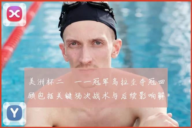 美洲杯二〇一一冠军乌拉圭夺冠回顾包括关键场次战术与后续影响解读