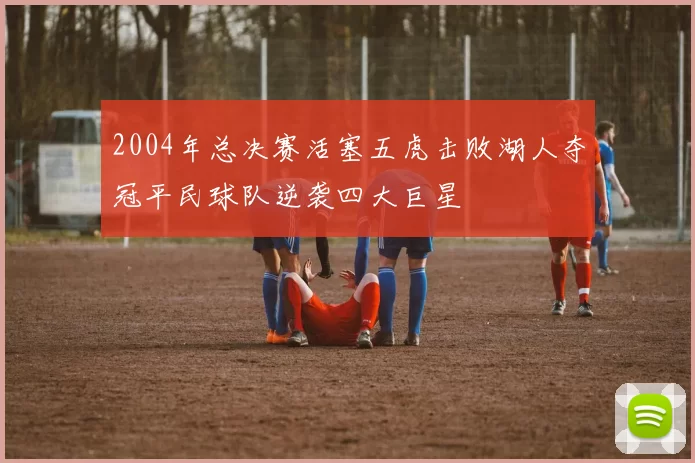 2004年总决赛活塞五虎击败湖人夺冠平民球队逆袭四大巨星