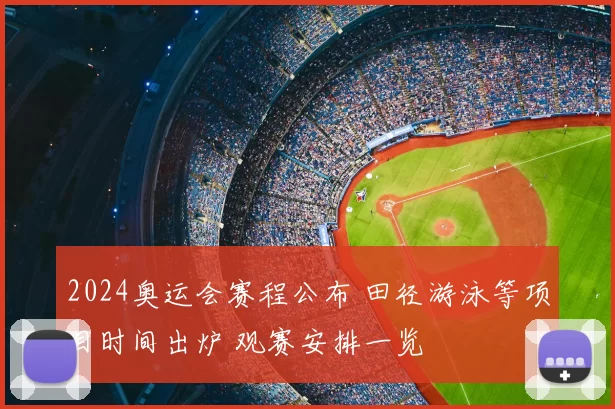 2024奥运会赛程公布 田径游泳等项目时间出炉 观赛安排一览