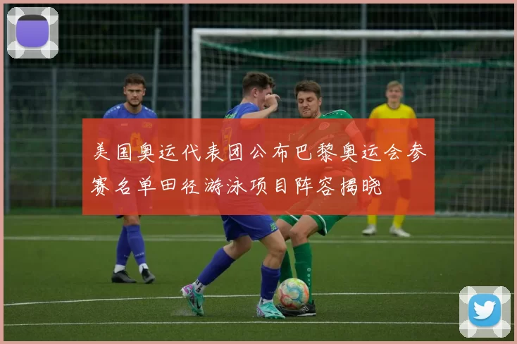 美国奥运代表团公布巴黎奥运会参赛名单田径游泳项目阵容揭晓