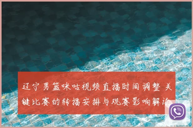 辽宁男篮咪咕视频直播时间调整 关键比赛的转播安排与观赛影响解读