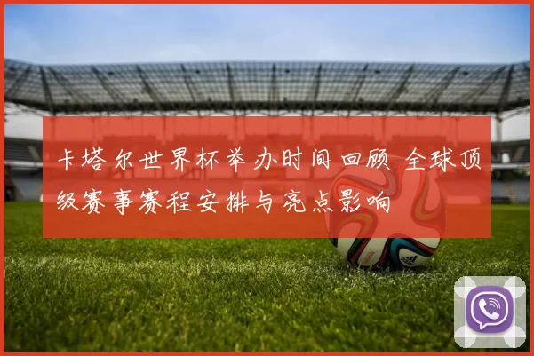 卡塔尔世界杯举办时间回顾 全球顶级赛事赛程安排与亮点影响