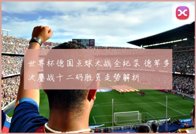 世界杯德国点球大战全纪录 德军多次鏖战十二码胜负走势解析