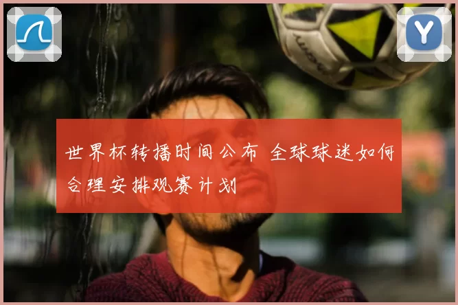 世界杯转播时间公布 全球球迷如何合理安排观赛计划
