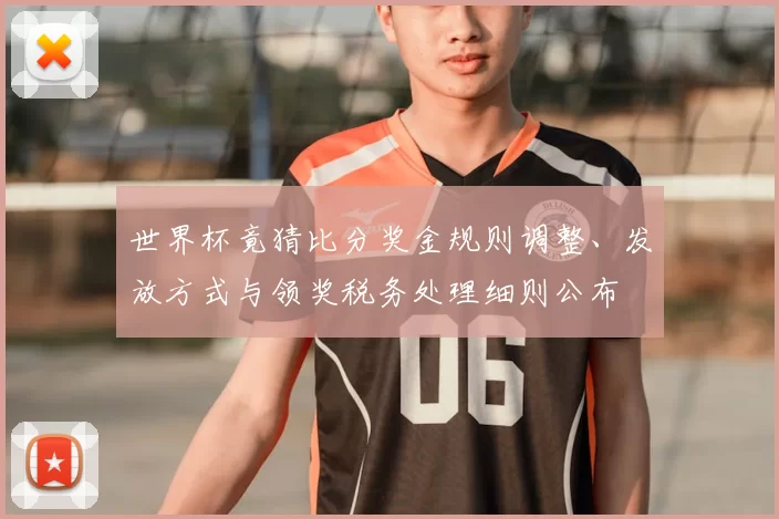 世界杯竟猜比分奖金规则调整、发放方式与领奖税务处理细则公布