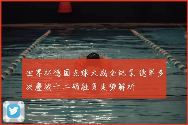 世界杯德国点球大战全纪录 德军多次鏖战十二码胜负走势解析