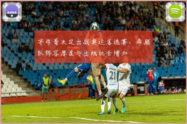 字母哥决定出战奥运落选赛，希腊队阵容厚度与出线机会增加