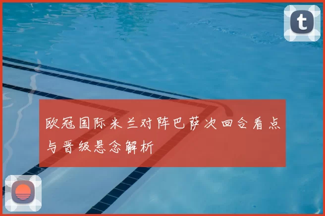 欧冠国际米兰对阵巴萨次回合看点与晋级悬念解析