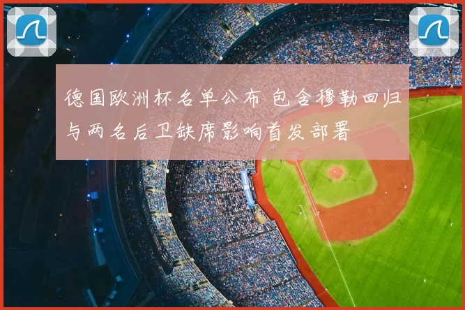 德国欧洲杯名单公布 包含穆勒回归与两名后卫缺席影响首发部署