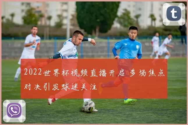 2022世界杯视频直播开启 多场焦点对决引发球迷关注