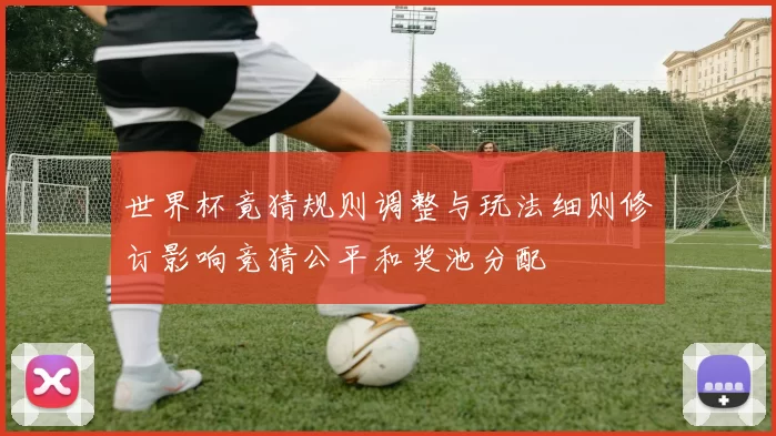 世界杯竟猜规则调整与玩法细则修订影响竞猜公平和奖池分配