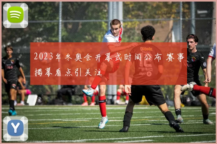 2023年冬奥会开幕式时间公布 赛事揭幕看点引关注