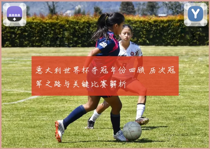 意大利世界杯夺冠年份回顾 历次冠军之路与关键比赛解析