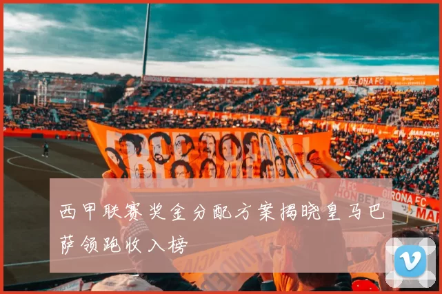 西甲联赛奖金分配方案揭晓皇马巴萨领跑收入榜