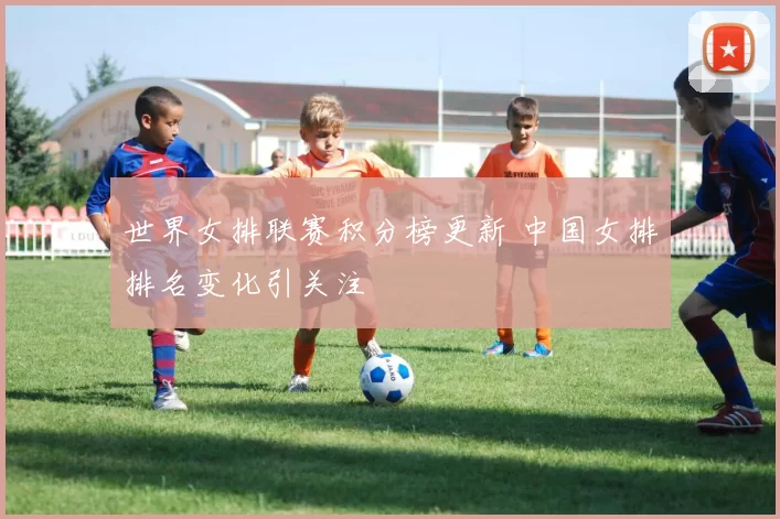 世界女排联赛积分榜更新 中国女排排名变化引关注