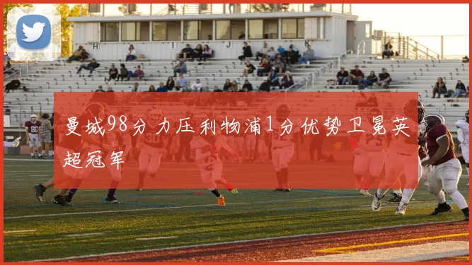 曼城98分力压利物浦1分优势卫冕英超冠军