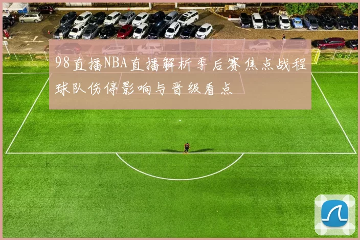 98直播NBA直播解析季后赛焦点战程球队伤停影响与晋级看点