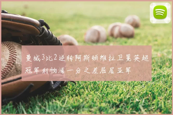 曼城3比2逆转阿斯顿维拉卫冕英超冠军利物浦一分之差屈居亚军