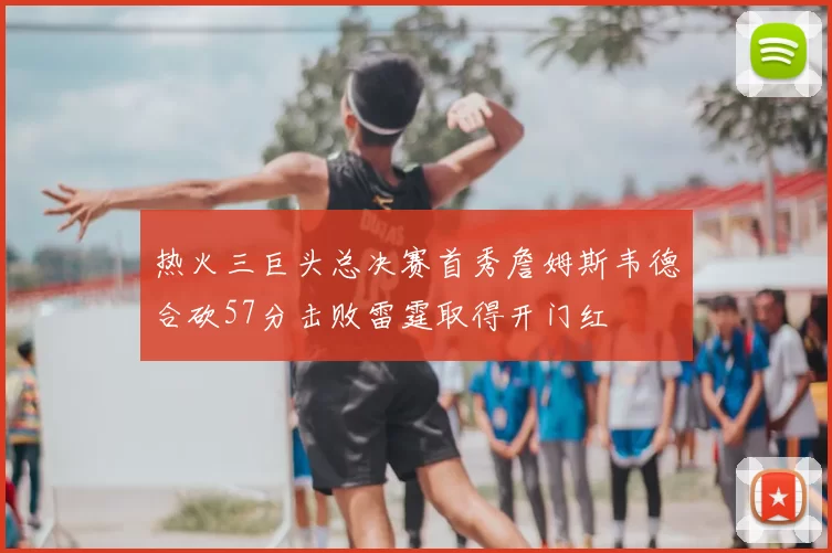 热火三巨头总决赛首秀詹姆斯韦德合砍57分击败雷霆取得开门红