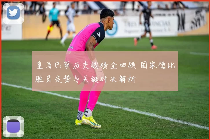 皇马巴萨历史战绩全回顾 国家德比胜负走势与关键对决解析