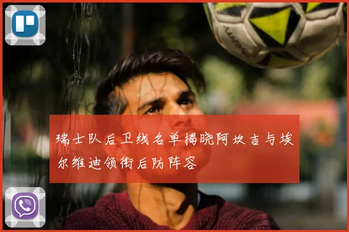 瑞士队后卫线名单揭晓阿坎吉与埃尔维迪领衔后防阵容