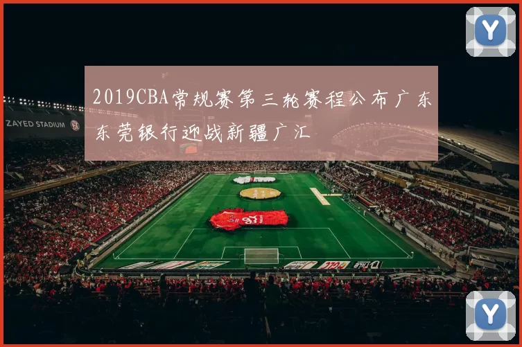 2019CBA常规赛第三轮赛程公布广东东莞银行迎战新疆广汇