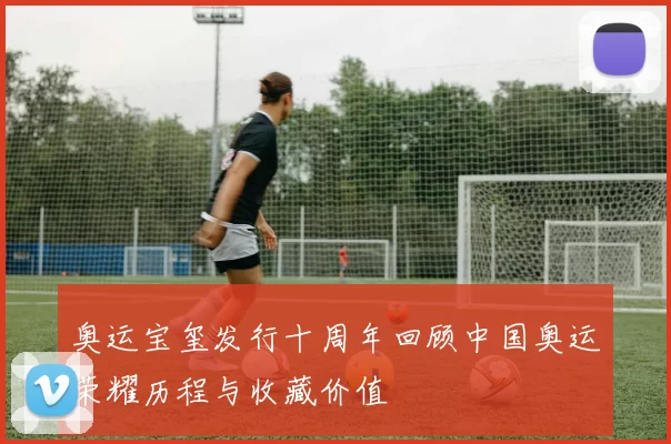 奥运宝玺发行十周年回顾中国奥运荣耀历程与收藏价值