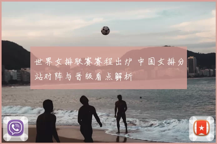 世界女排联赛赛程出炉 中国女排分站对阵与晋级看点解析