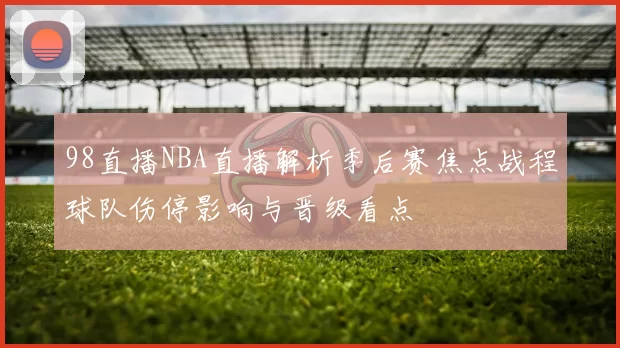 98直播NBA直播解析季后赛焦点战程球队伤停影响与晋级看点