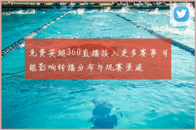 免费英超360直播接入更多赛事 可能影响转播分布与观赛渠道